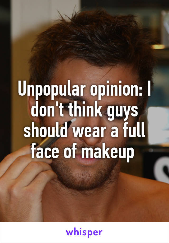 Unpopular opinion: I don't think guys should wear a full face of makeup 