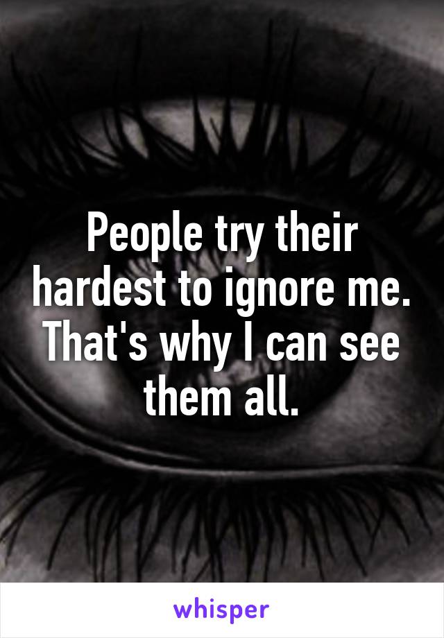 People try their hardest to ignore me. That's why I can see them all.