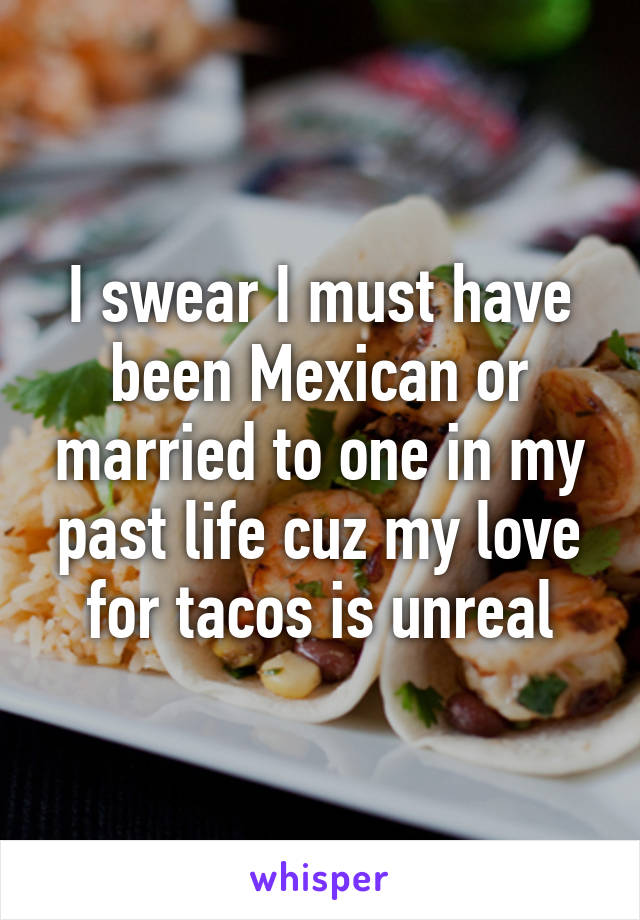 I swear I must have been Mexican or married to one in my past life cuz my love for tacos is unreal