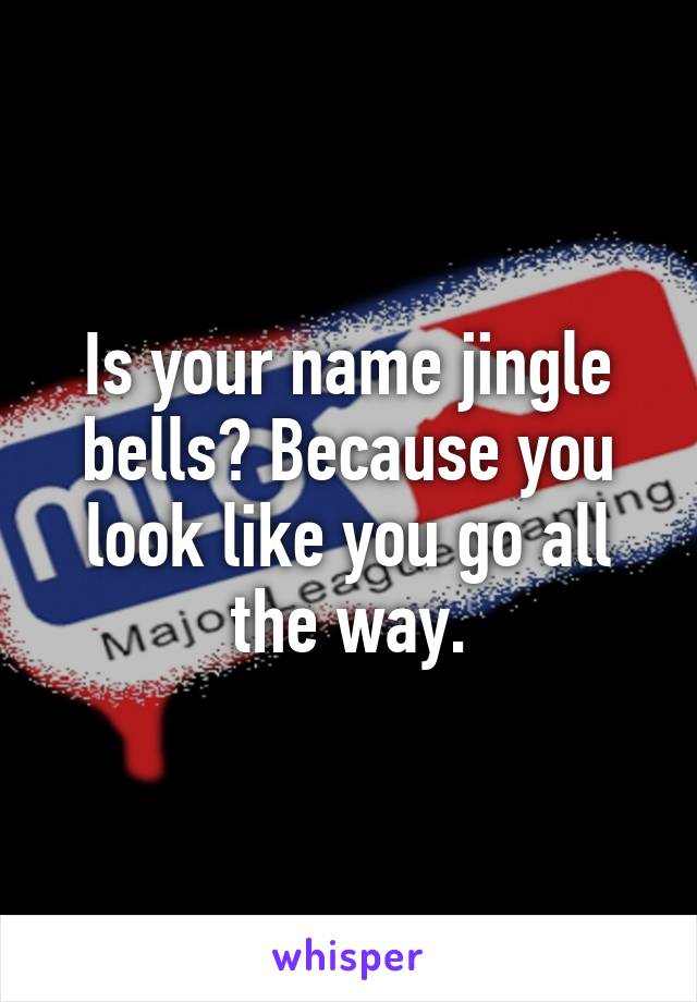 Is your name jingle bells? Because you look like you go all the way.