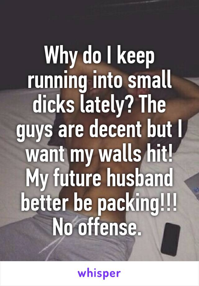 Why do I keep running into small dicks lately? The guys are decent but I want my walls hit! My future husband better be packing!!!
No offense. 