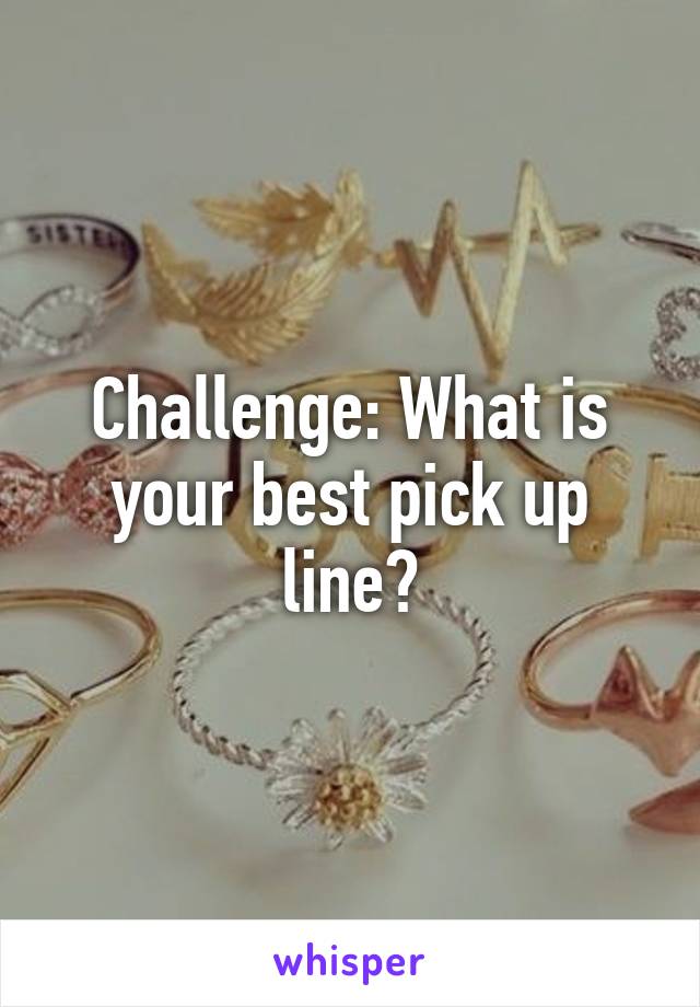Challenge: What is your best pick up line?