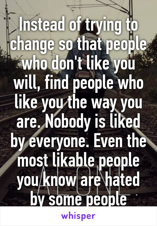 Instead of trying to change so that people who don't like you will, find people who like you the way you are. Nobody is liked by everyone. Even the most likable people you know are hated by some people