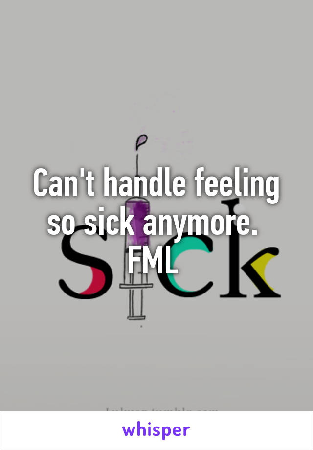 Can't handle feeling so sick anymore.  FML 