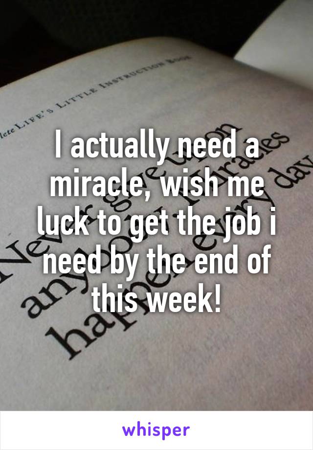 I actually need a miracle, wish me luck to get the job i need by the end of this week!