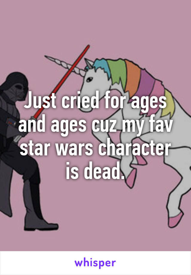 Just cried for ages and ages cuz my fav star wars character is dead.