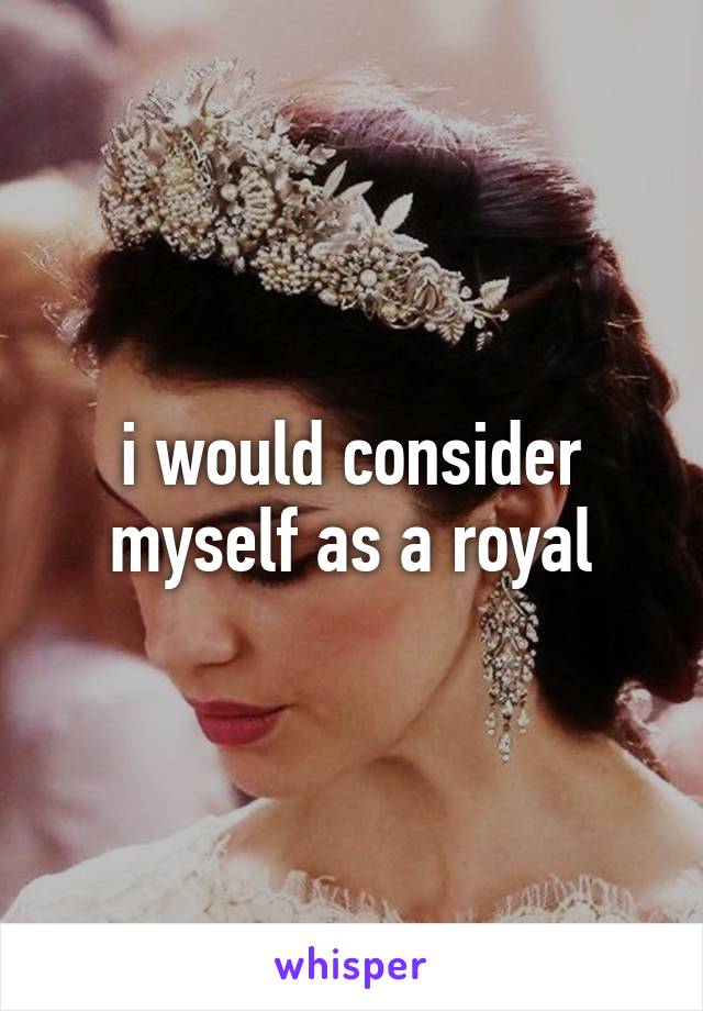 i would consider myself as a royal