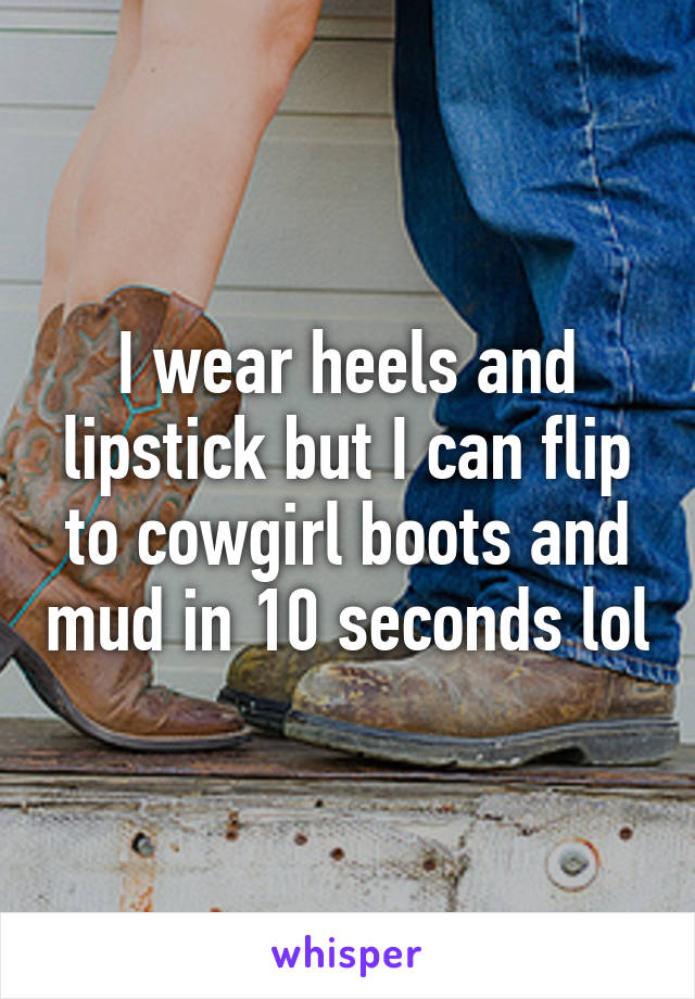 I wear heels and lipstick but I can flip to cowgirl boots and mud in 10 seconds lol