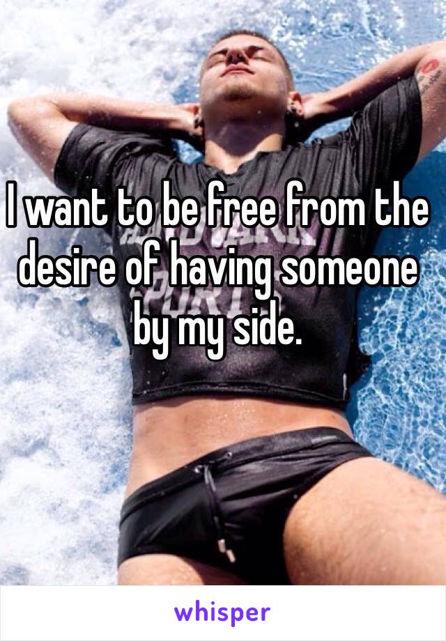 I want to be free from the desire of having someone by my side.