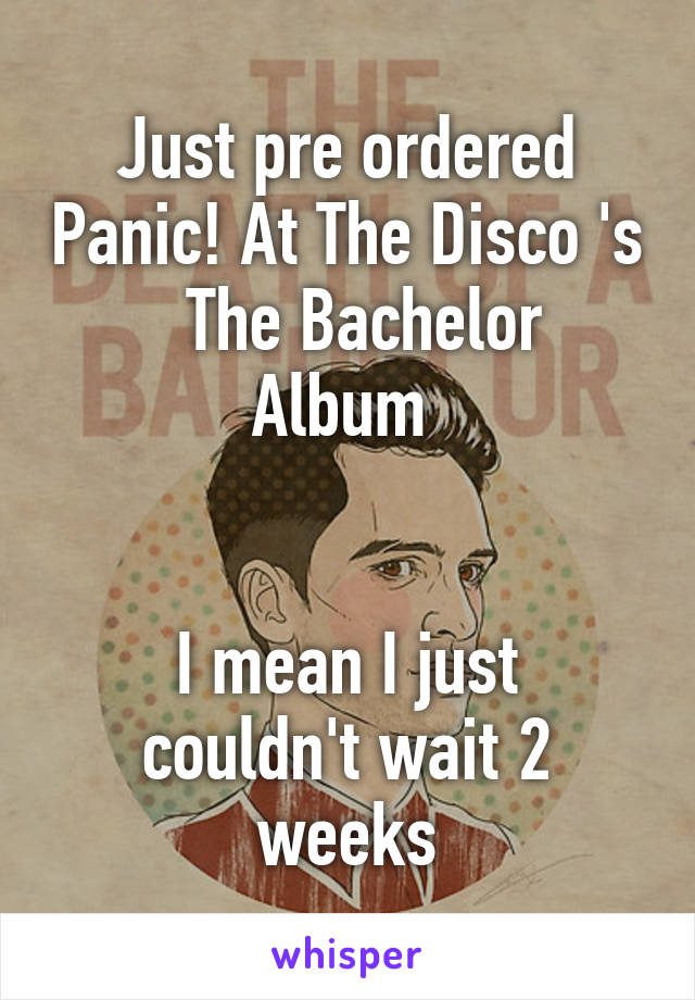 Just pre ordered Panic! At The Disco 's    The Bachelor 
Album 


I mean I just couldn't wait 2 weeks