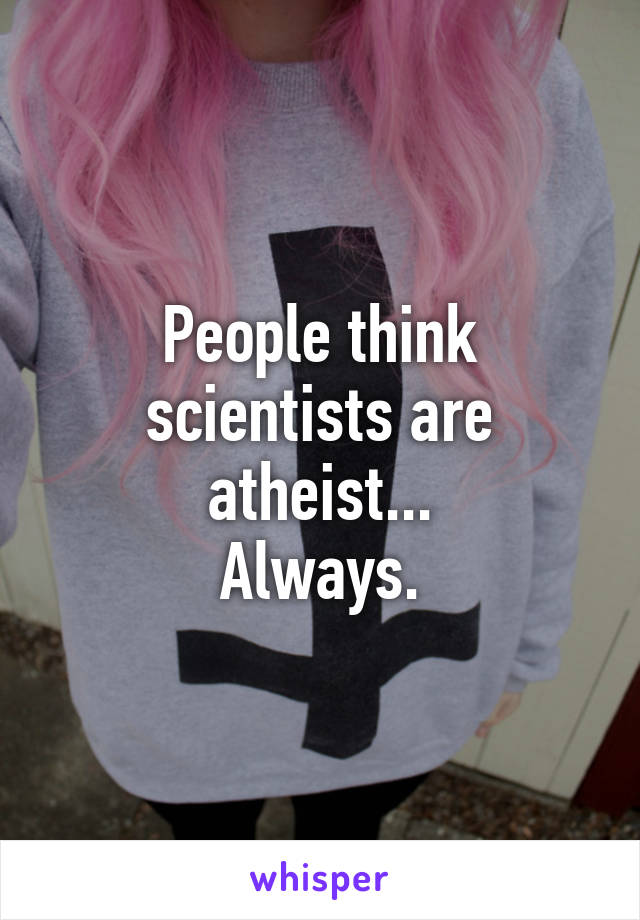 People think scientists are atheist...
Always.