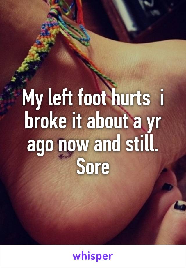 My left foot hurts  i broke it about a yr ago now and still. Sore