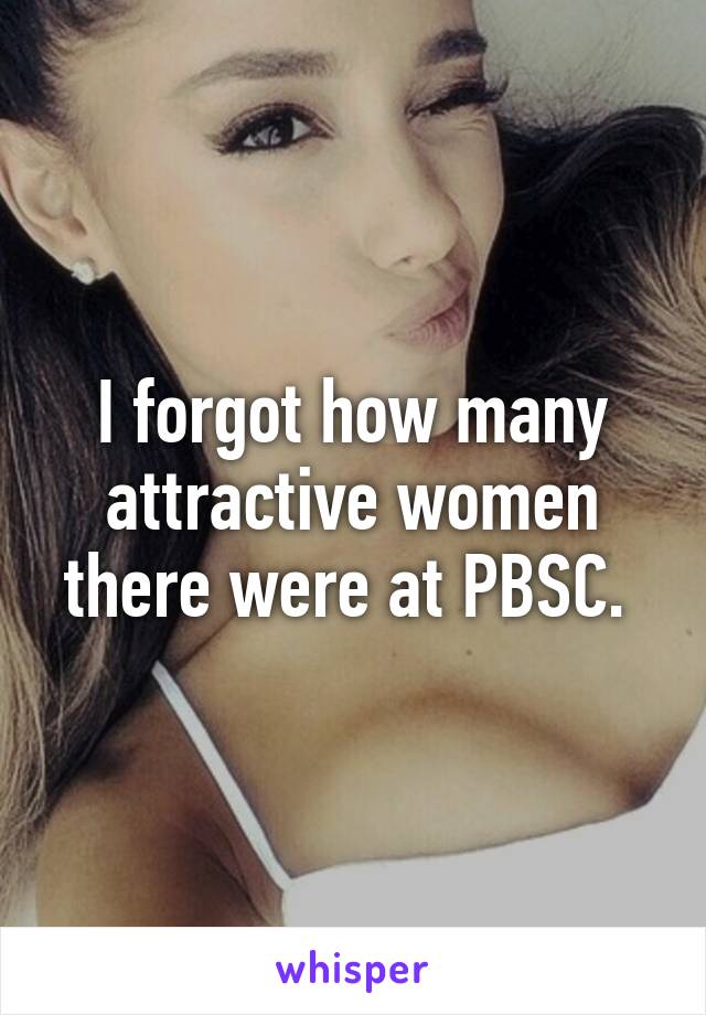 I forgot how many attractive women there were at PBSC. 