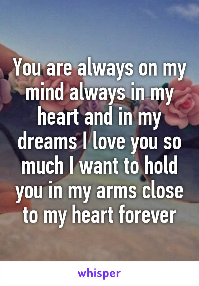 You are always on my mind always in my heart and in my dreams I love you so much I want to hold you in my arms close to my heart forever