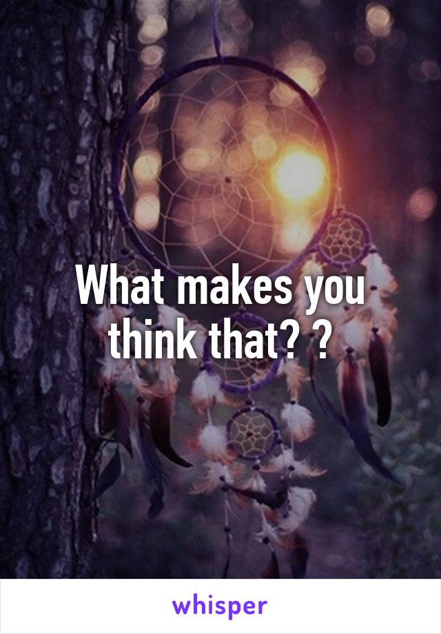 What makes you think that? ?