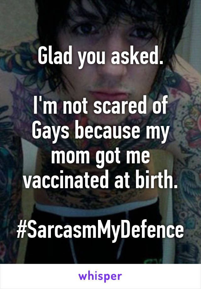 Glad you asked.

I'm not scared of Gays because my mom got me vaccinated at birth.

#SarcasmMyDefence