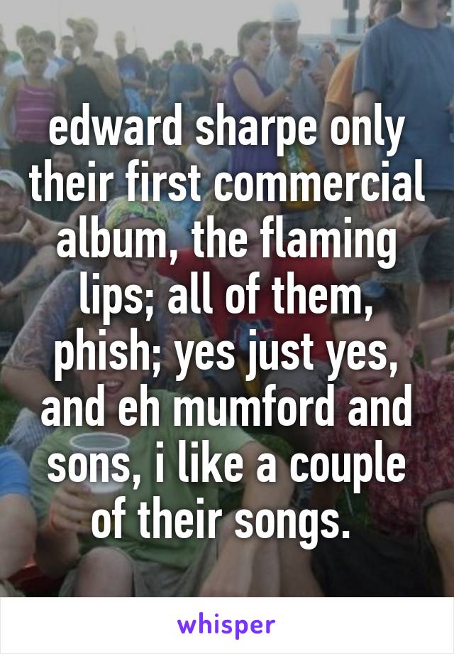 edward sharpe only their first commercial album, the flaming lips; all of them, phish; yes just yes, and eh mumford and sons, i like a couple of their songs. 