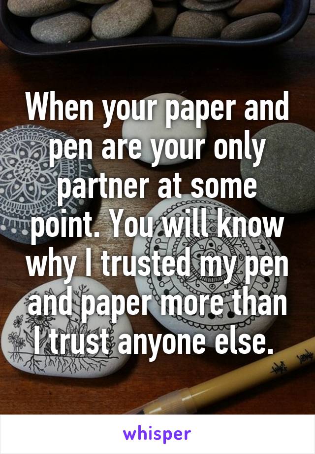 When your paper and pen are your only partner at some point. You will know why I trusted my pen and paper more than I trust anyone else. 