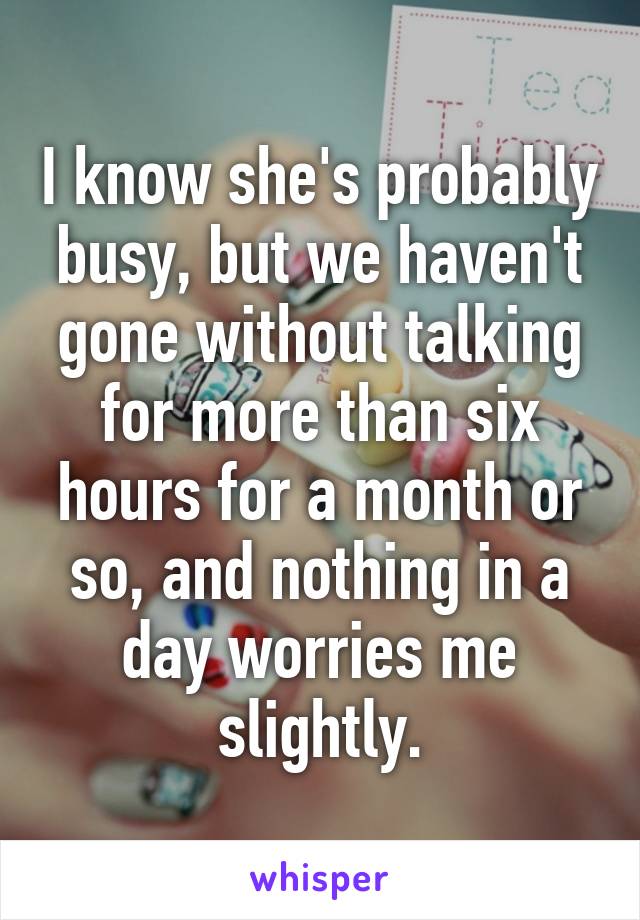 I know she's probably busy, but we haven't gone without talking for more than six hours for a month or so, and nothing in a day worries me slightly.