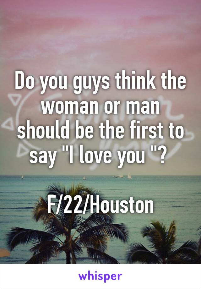Do you guys think the woman or man should be the first to say "I love you "? 

F/22/Houston