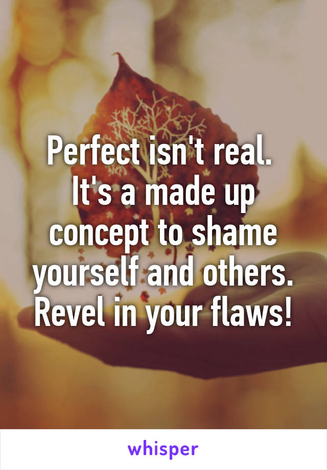 Perfect isn't real. 
It's a made up concept to shame yourself and others.
Revel in your flaws!