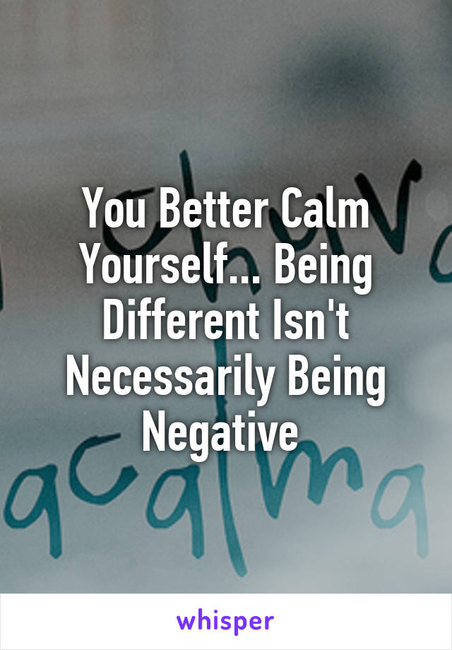 You Better Calm Yourself... Being Different Isn't Necessarily Being Negative 