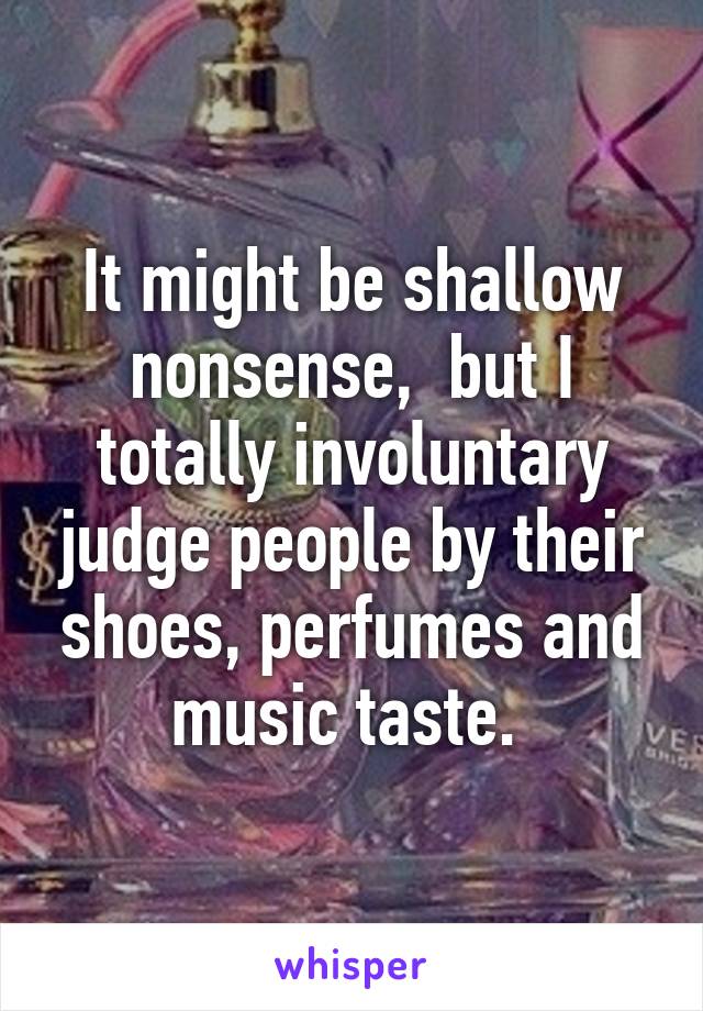 It might be shallow nonsense,  but I totally involuntary judge people by their shoes, perfumes and music taste. 
