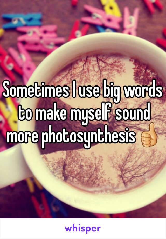 Sometimes I use big words to make myself sound more photosynthesis👍