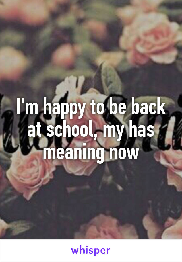 I'm happy to be back at school, my has meaning now