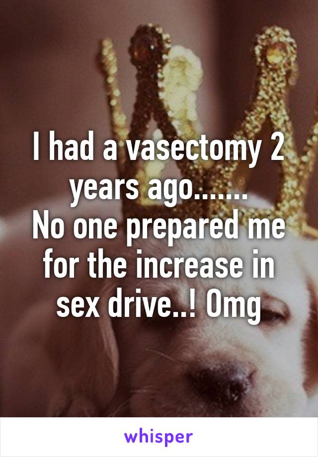 I had a vasectomy 2 years ago.......
No one prepared me for the increase in sex drive..! Omg