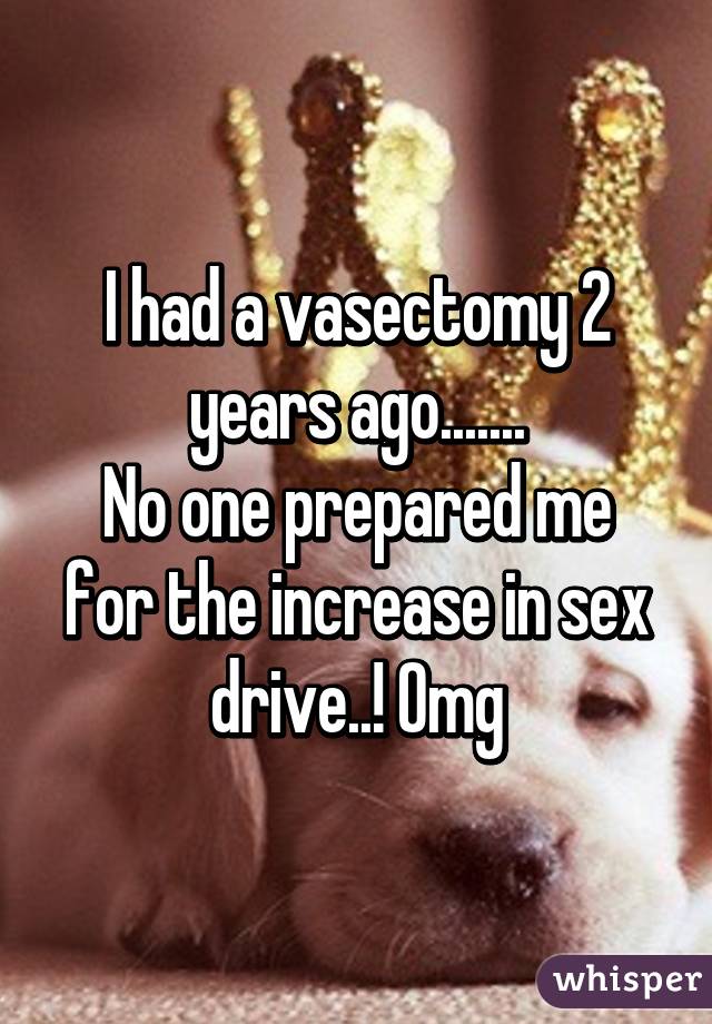 I had a vasectomy 2 years ago....... No one prepared me for the increase in
sex drive..! Omg