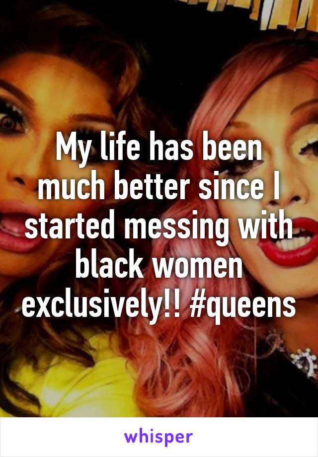My life has been much better since I started messing with black women exclusively!! #queens