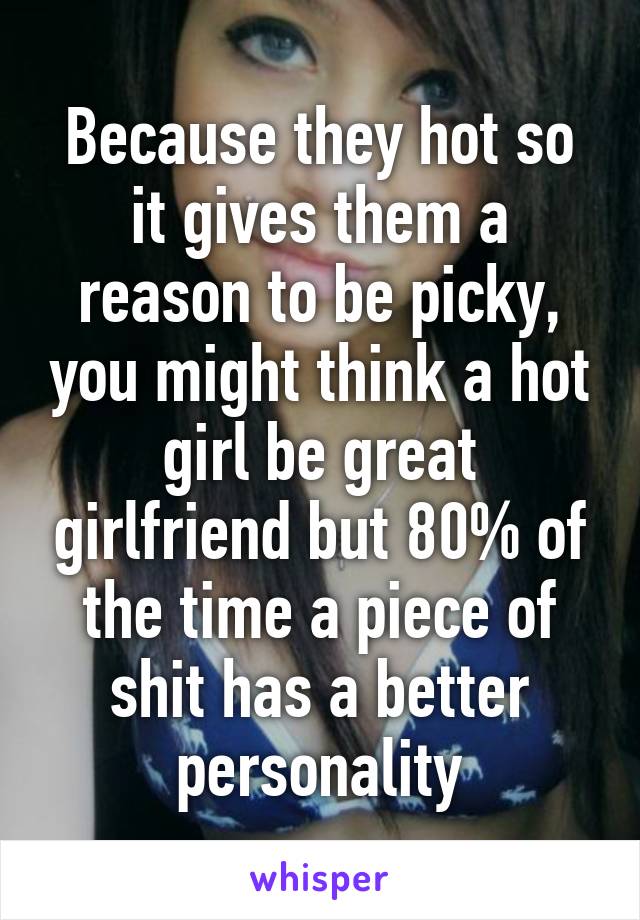 Because they hot so it gives them a reason to be picky, you might think a hot girl be great girlfriend but 80% of the time a piece of shit has a better personality