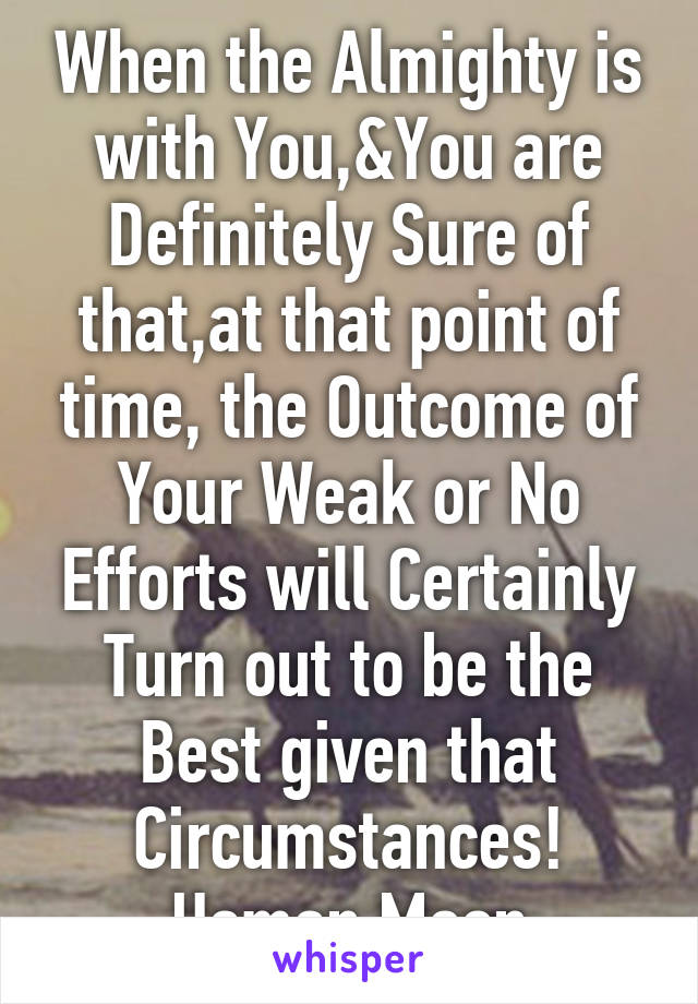 When the Almighty is with You,&You are Definitely Sure of that,at that point of time, the Outcome of Your Weak or No Efforts will Certainly Turn out to be the Best given that Circumstances!
Usman Moon