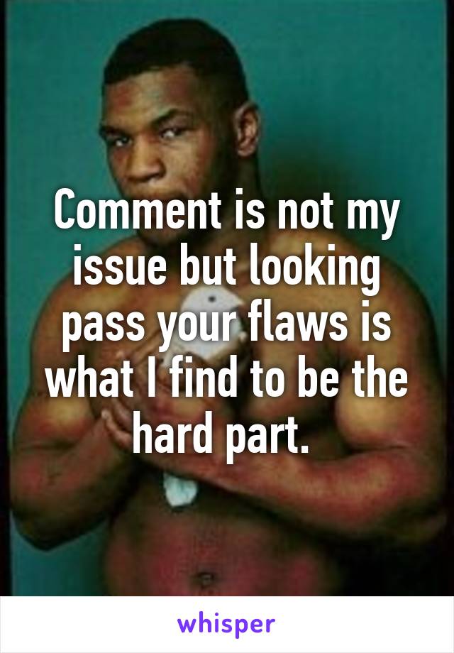 Comment is not my issue but looking pass your flaws is what I find to be the hard part. 