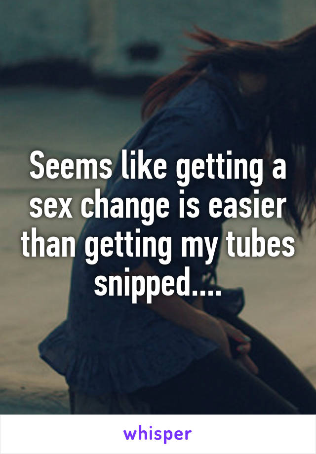 Seems like getting a sex change is easier than getting my tubes snipped....