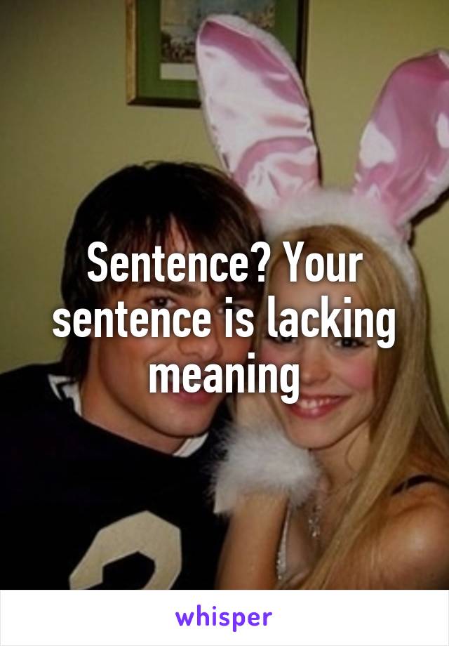 Sentence? Your sentence is lacking meaning