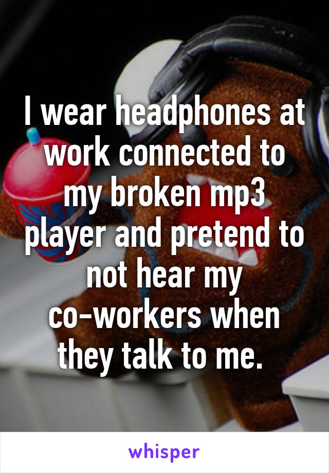 I wear headphones at work connected to my broken mp3 player and pretend to not hear my co-workers when they talk to me. 