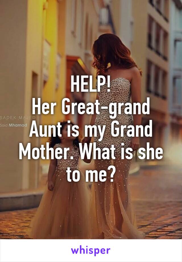 HELP!
Her Great-grand Aunt is my Grand Mother. What is she to me?