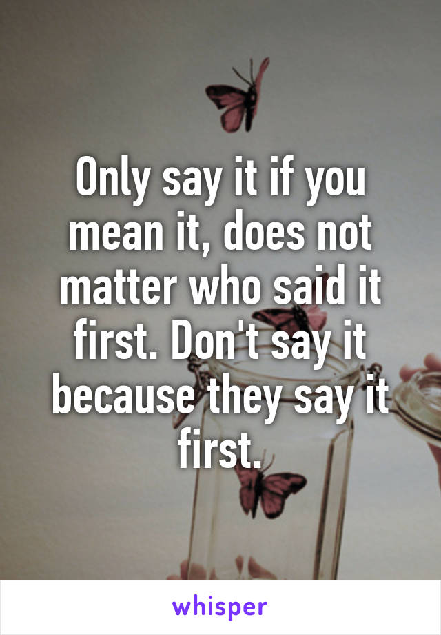 Only say it if you mean it, does not matter who said it first. Don't say it because they say it first.