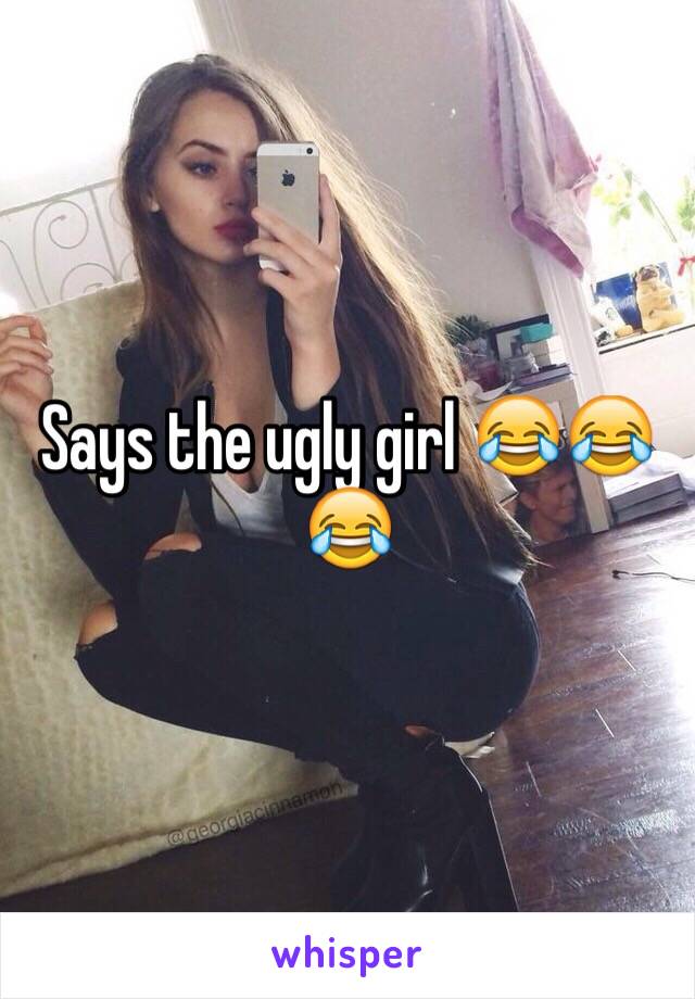 Says the ugly girl 😂😂😂