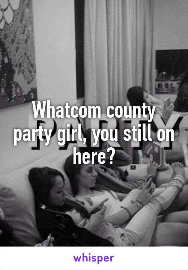 Whatcom county party girl, you still on here?