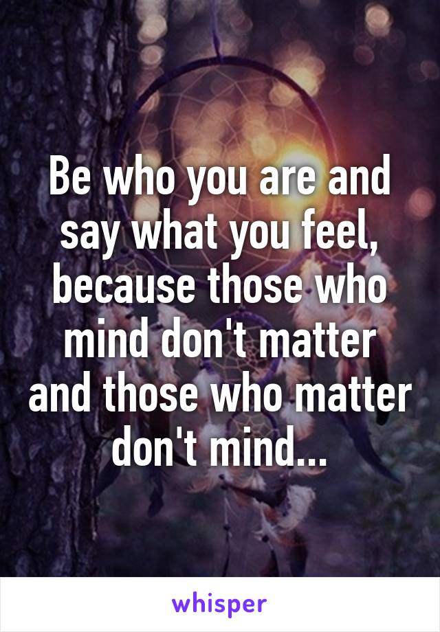 Be who you are and say what you feel, because those who mind don't matter and those who matter don't mind...