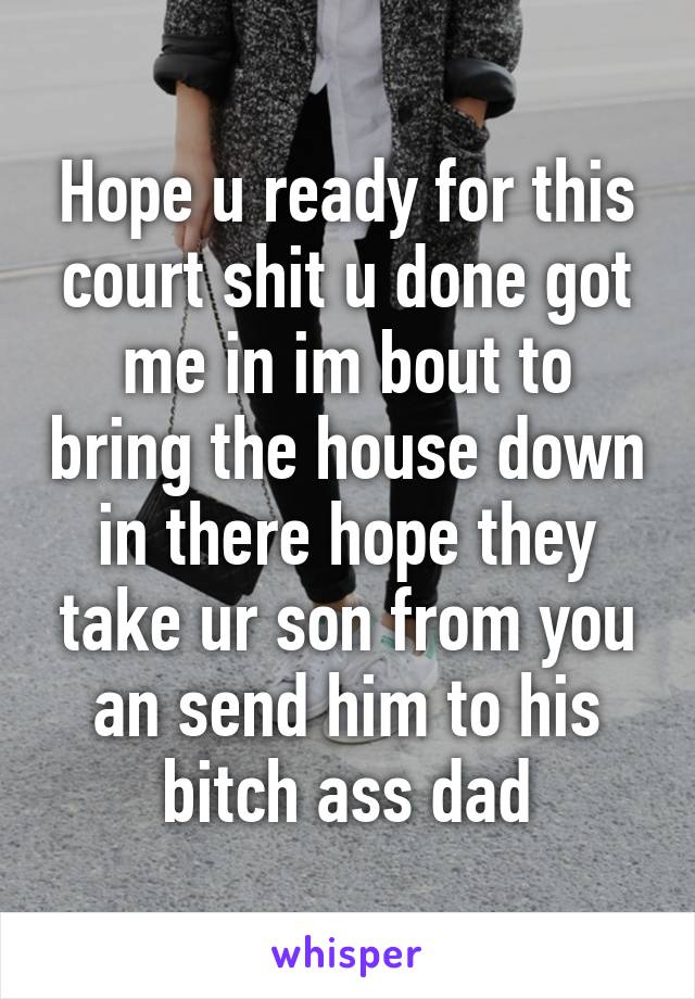 Hope u ready for this court shit u done got me in im bout to bring the house down in there hope they take ur son from you an send him to his bitch ass dad