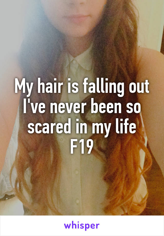 My hair is falling out
I've never been so scared in my life
F19