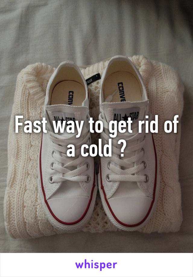 Fast way to get rid of a cold ?