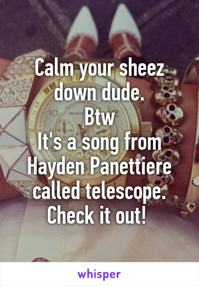 Calm your sheez down dude.
Btw
It's a song from Hayden Panettiere called telescope.
Check it out! 