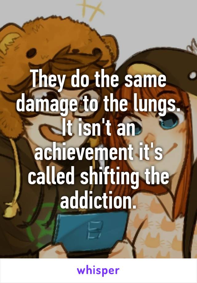 They do the same damage to the lungs. It isn't an achievement it's called shifting the addiction.