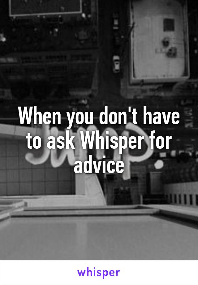 When you don't have to ask Whisper for advice