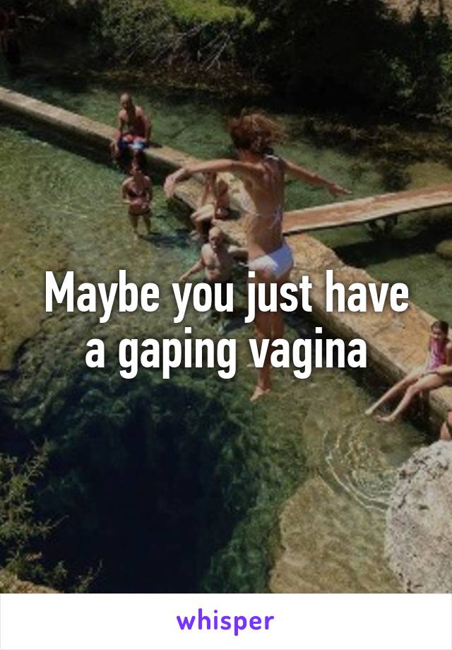 Maybe you just have a gaping vagina